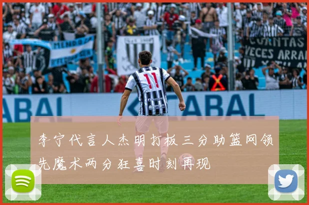 李宁代言人杰明打板三分助篮网领先魔术两分狂喜时刻再现