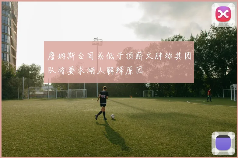 詹姆斯合同或低于顶薪文胖称其团队将要求湖人解释原因