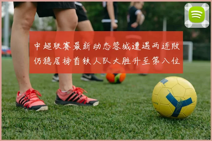 中超联赛最新动态蓉城遭遇两连败仍稳居榜首铁人队大胜升至第八位