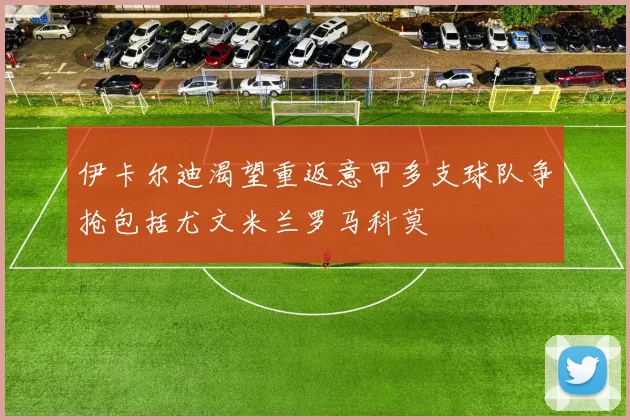 伊卡尔迪渴望重返意甲多支球队争抢包括尤文米兰罗马科莫