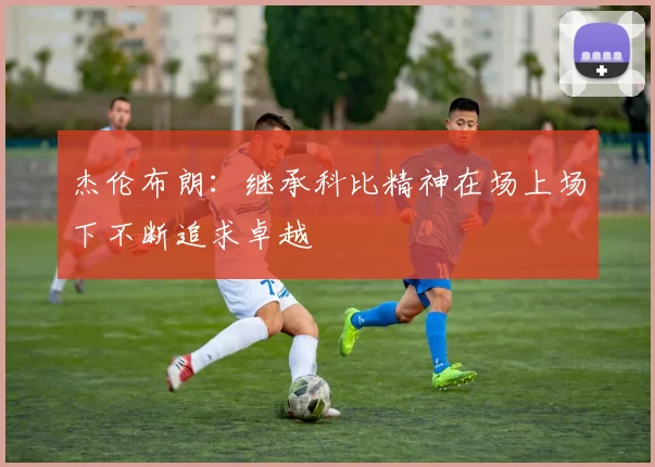 杰伦布朗：继承科比精神在场上场下不断追求卓越
