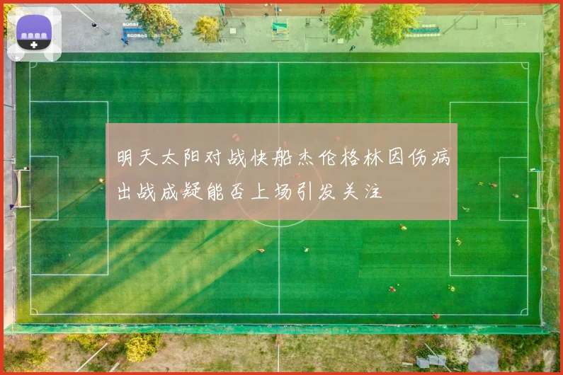 明天太阳对战快船杰伦格林因伤病出战成疑能否上场引发关注