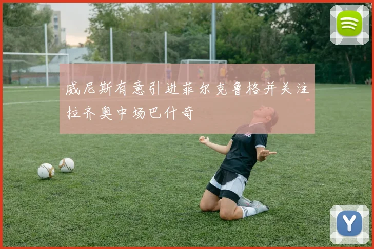 威尼斯有意引进菲尔克鲁格并关注拉齐奥中场巴什奇
