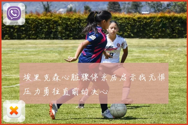 埃里克森心脏骤停亲历启示我无惧压力勇往直前的决心