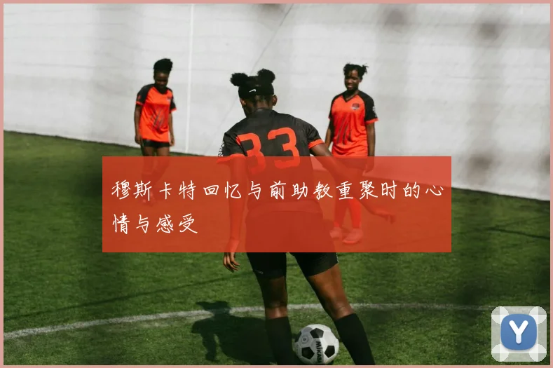 穆斯卡特回忆与前助教重聚时的心情与感受