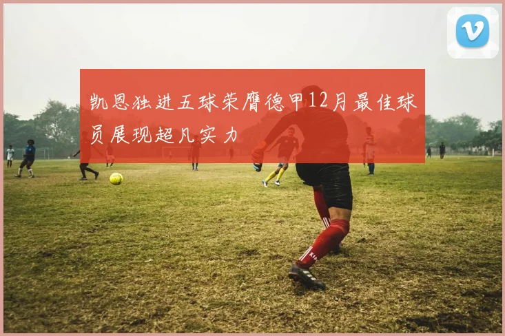 凯恩独进五球荣膺德甲12月最佳球员展现超凡实力