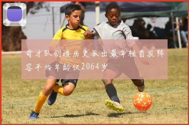 奇才队创造历史派出最年轻首发阵容平均年龄仅2064岁
