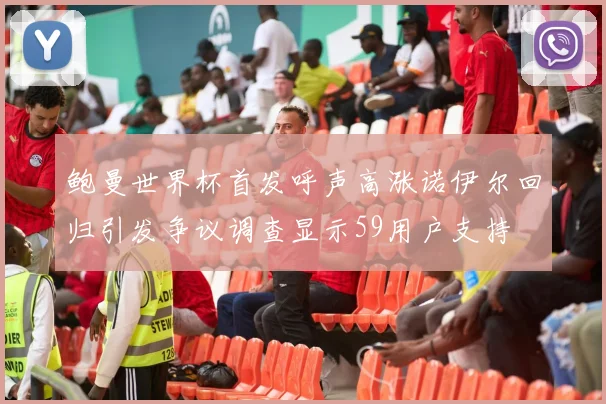 鲍曼世界杯首发呼声高涨诺伊尔回归引发争议调查显示59用户支持